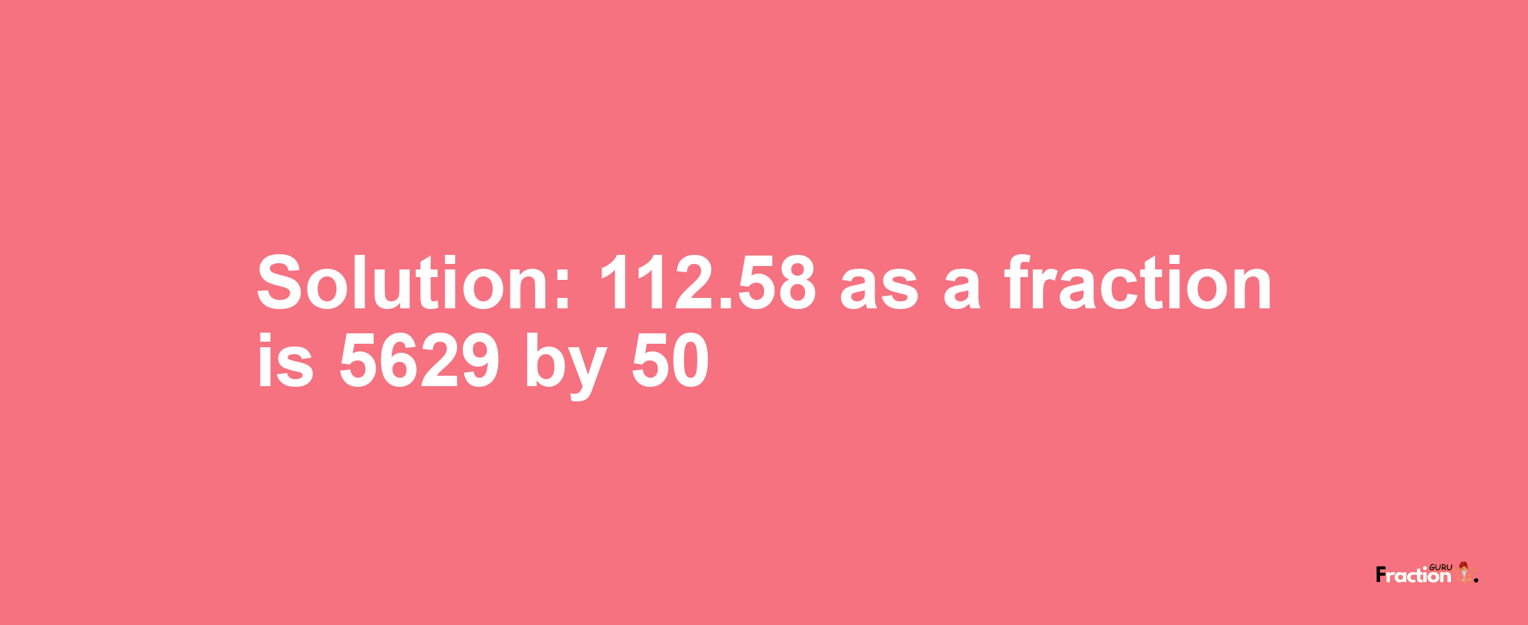 Solution:112.58 as a fraction is 5629/50